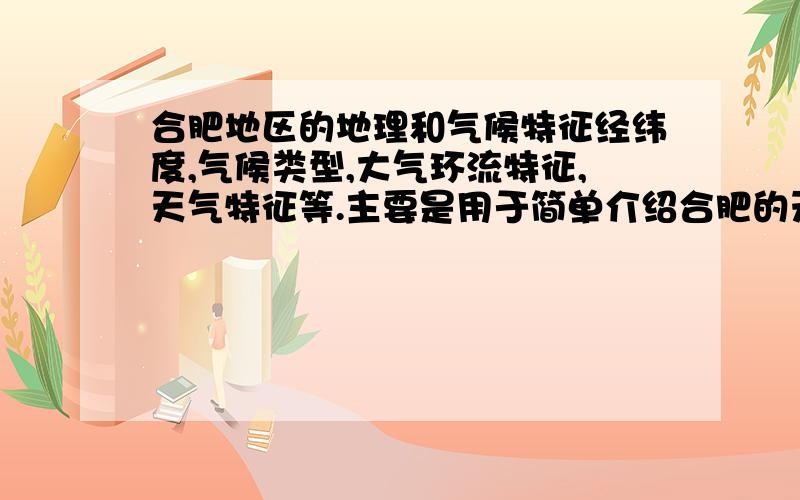 合肥地区的地理和气候特征经纬度,气候类型,大气环流特征,天气特征等.主要是用于简单介绍合肥的天气学研究价值和意义用的.