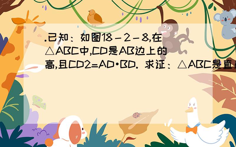 .已知：如图18－2－8,在△ABC中,CD是AB边上的高,且CD2=AD•BD. 求证：△ABC是直角三角形.