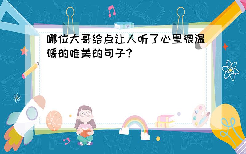 哪位大哥给点让人听了心里很温暖的唯美的句子?