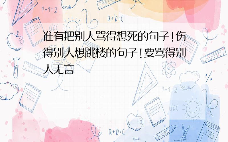 谁有把别人骂得想死的句子!伤得别人想跳楼的句子!要骂得别人无言