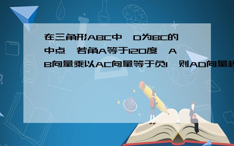 在三角形ABC中,D为BC的中点,若角A等于120度,AB向量乘以AC向量等于负1,则AD向量模的最小值是?