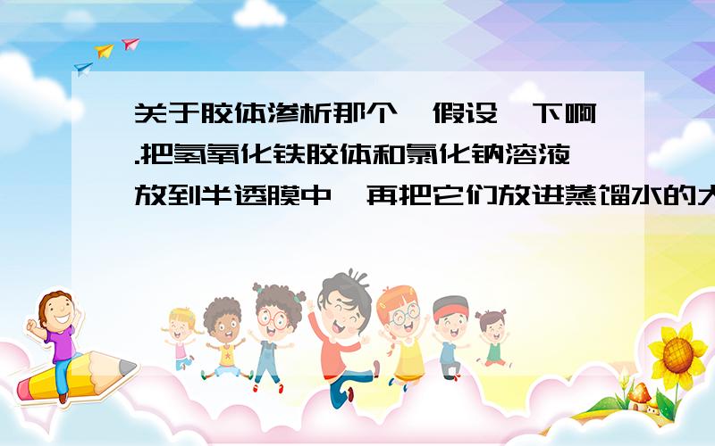 关于胶体渗析那个,假设一下啊.把氢氧化铁胶体和氯化钠溶液放到半透膜中,再把它们放进蒸馏水的大烧杯,就说有溶液粒子通过半透膜,但胶体粒子通不过.但是,会不会在半透膜内,身为电解质