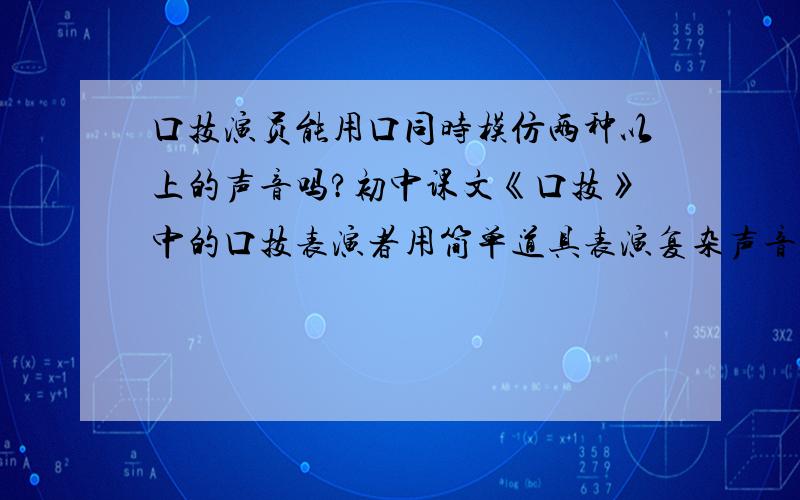 口技演员能用口同时模仿两种以上的声音吗?初中课文《口技》中的口技表演者用简单道具表演复杂声音的描写,是不是古人的特技?能用一张嘴同时发出多种声音?