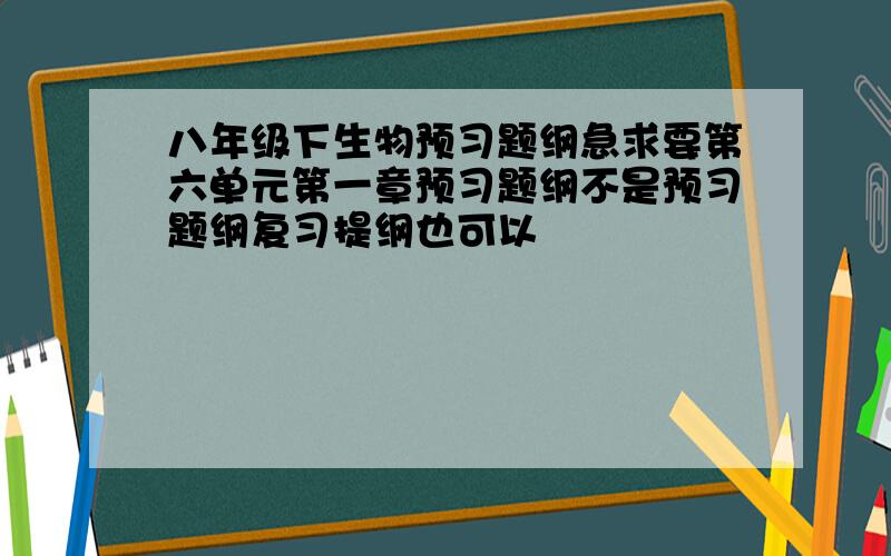 八年级下生物预习题纲急求要第六单元第一章预习题纲不是预习题纲复习提纲也可以