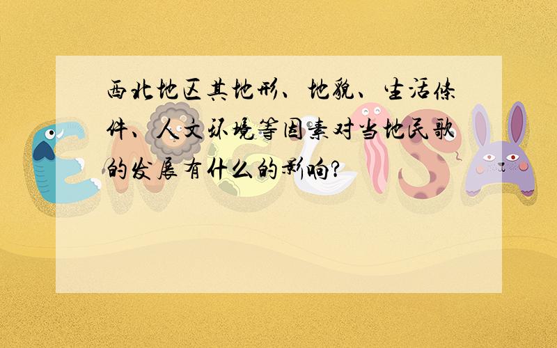 西北地区其地形、地貌、生活条件、人文环境等因素对当地民歌的发展有什么的影响?