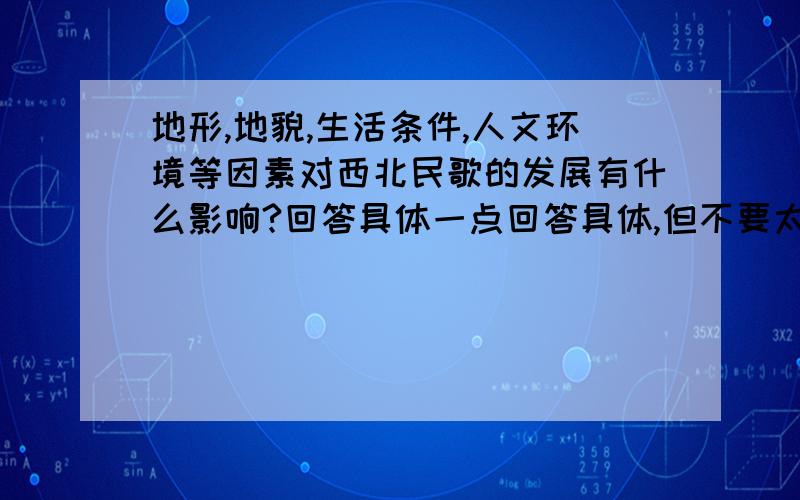 地形,地貌,生活条件,人文环境等因素对西北民歌的发展有什么影响?回答具体一点回答具体,但不要太罗嗦,一两段就行.