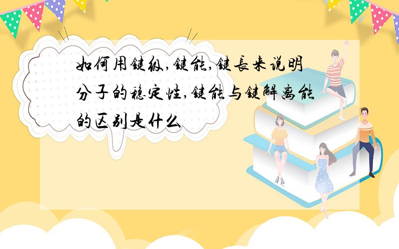 如何用键级,键能,键长来说明分子的稳定性,键能与键解离能的区别是什么