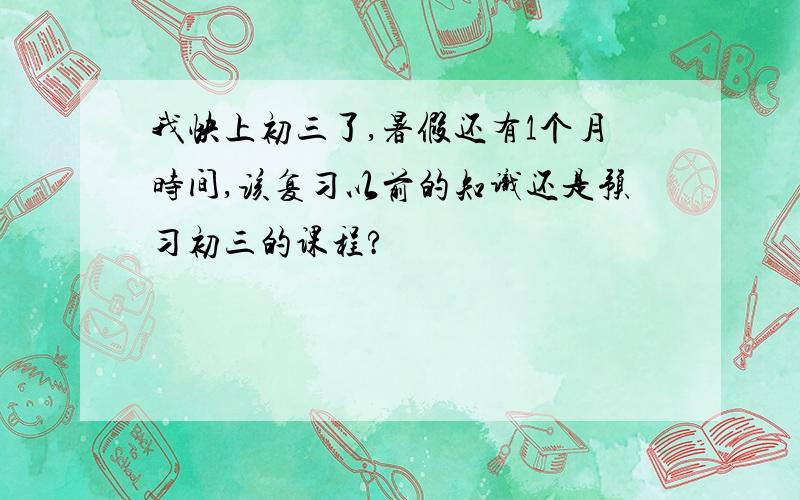 我快上初三了,暑假还有1个月时间,该复习以前的知识还是预习初三的课程?