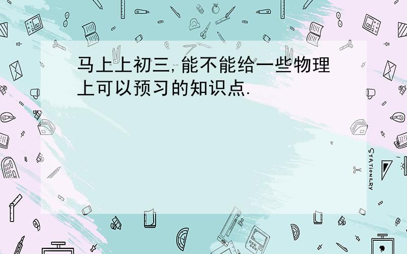 马上上初三,能不能给一些物理上可以预习的知识点.