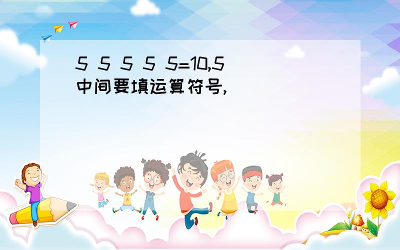 5 5 5 5 5=10,5中间要填运算符号,