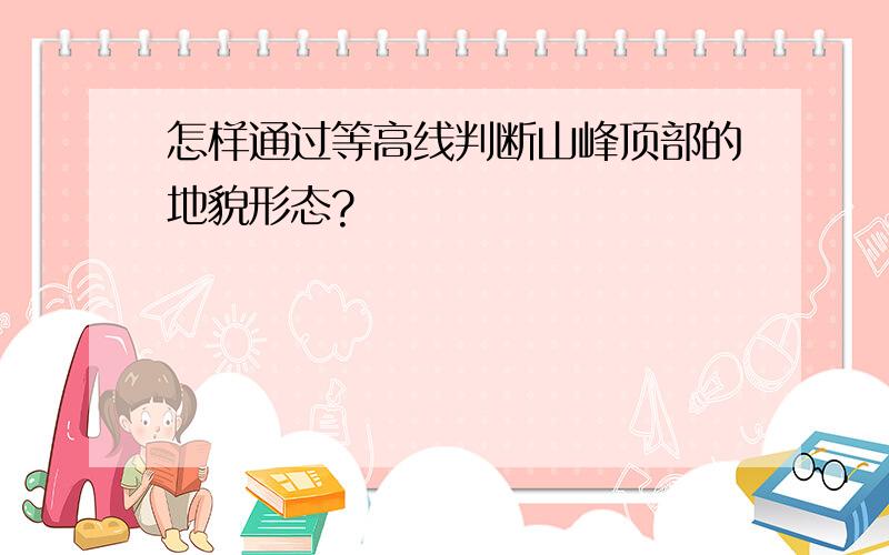 怎样通过等高线判断山峰顶部的地貌形态?