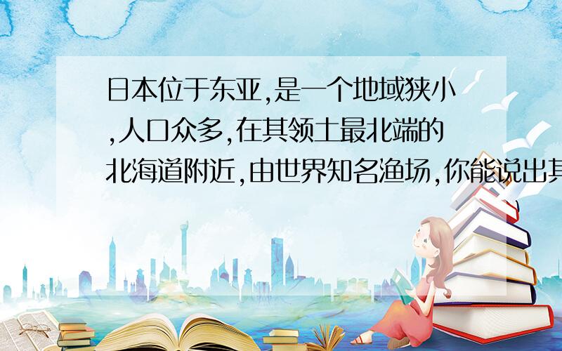 日本位于东亚,是一个地域狭小,人口众多,在其领土最北端的北海道附近,由世界知名渔场,你能说出其中奥做简要分析