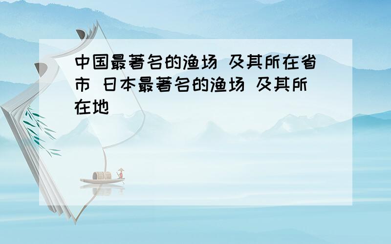 中国最著名的渔场 及其所在省市 日本最著名的渔场 及其所在地