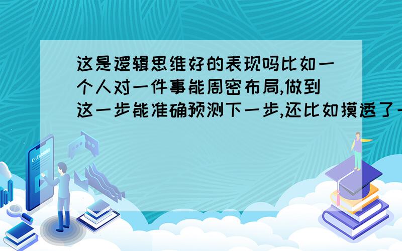 这是逻辑思维好的表现吗比如一个人对一件事能周密布局,做到这一步能准确预测下一步,还比如摸透了一个人以后,他说一句话能准确判断下一句或下一步活动不是算命，是根据平常的人和生