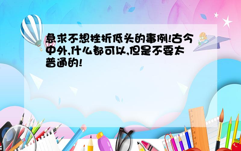 急求不想挫折低头的事例!古今中外,什么都可以,但是不要太普通的!