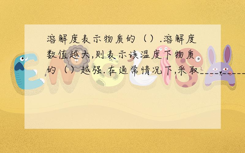 溶解度表示物质的（）.溶解度数值越大,则表示该温度下物质的（）越强.在通常情况下,采取____,_____和_____的方法,可将不饱和溶液化为饱和溶液.20℃时碳酸钙的溶解度是0.0013g,所以碳酸钙是___