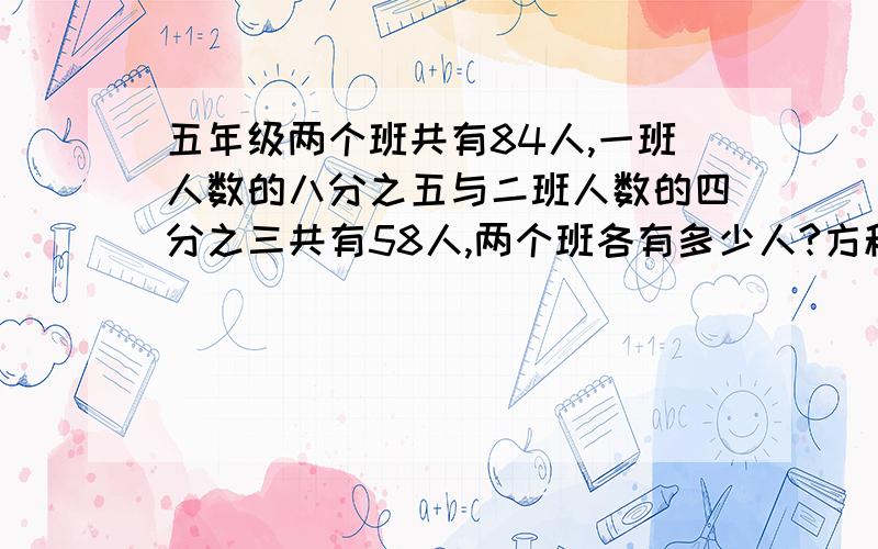 五年级两个班共有84人,一班人数的八分之五与二班人数的四分之三共有58人,两个班各有多少人?方程解快