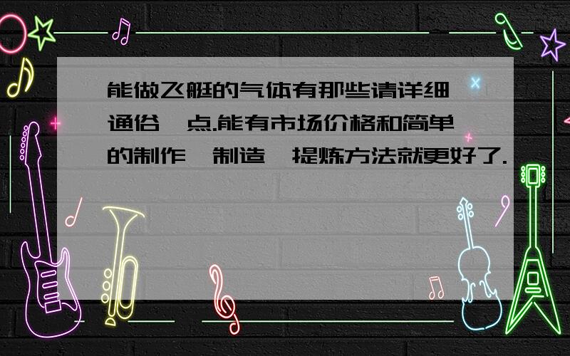 能做飞艇的气体有那些请详细、通俗一点.能有市场价格和简单的制作、制造、提炼方法就更好了.