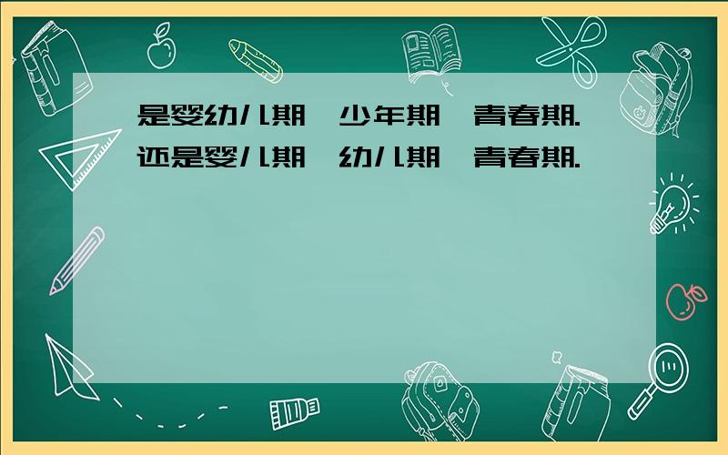 是婴幼儿期,少年期,青春期.还是婴儿期,幼儿期,青春期.