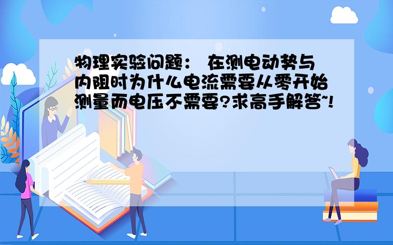 物理实验问题： 在测电动势与内阻时为什么电流需要从零开始测量而电压不需要?求高手解答~!