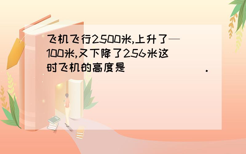 飞机飞行2500米,上升了—100米,又下降了256米这时飞机的高度是_______.