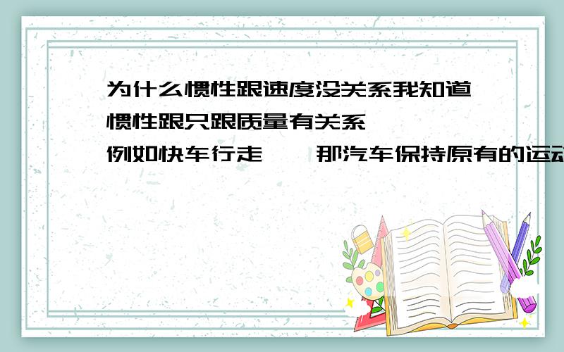 为什么惯性跟速度没关系我知道惯性跟只跟质量有关系    例如快车行走    那汽车保持原有的运动状态的时间不是比慢车长吗?     那么既然保持的时间变长了为什么就不能说惯性与速度有关?