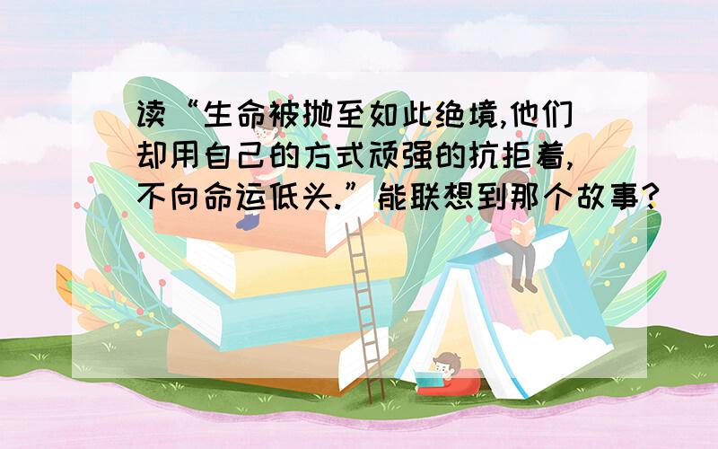 读“生命被抛至如此绝境,他们却用自己的方式顽强的抗拒着,不向命运低头.”能联想到那个故事?