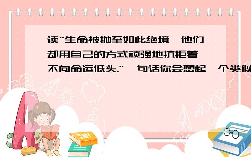 读“生命被抛至如此绝境,他们却用自己的方式顽强地抗拒着,不向命运低头.”一句话你会想起一个类似的故事吗?