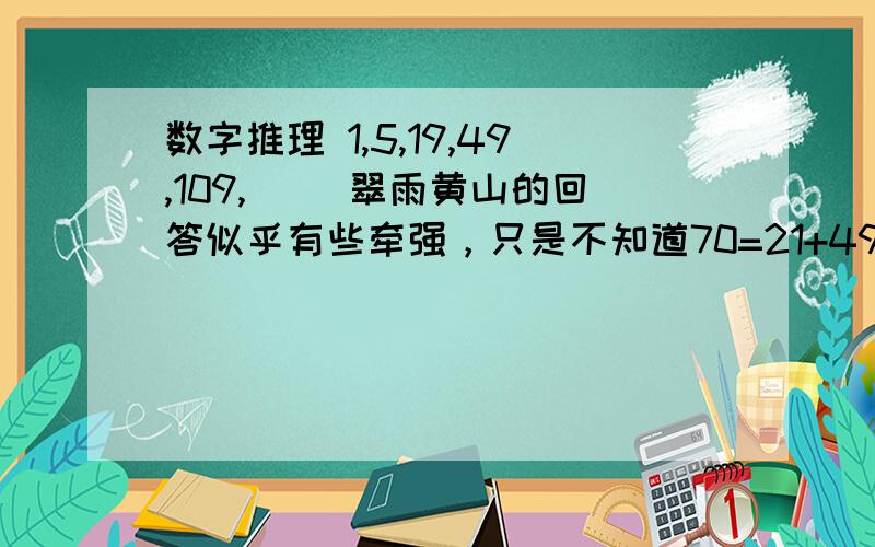 数字推理 1,5,19,49,109,( )翠雨黄山的回答似乎有些牵强，只是不知道70=21+49是如何推理来的。