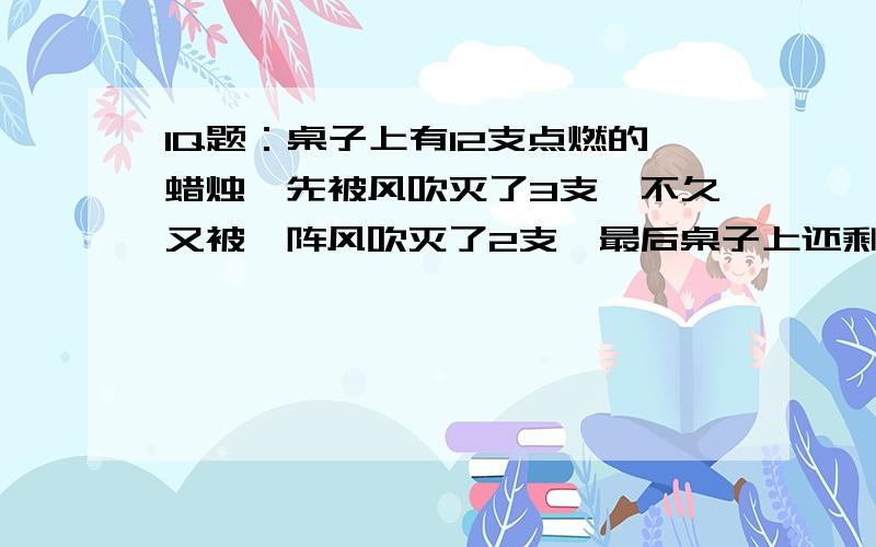 IQ题：桌子上有12支点燃的蜡烛,先被风吹灭了3支,不久又被一阵风吹灭了2支,最后桌子上还剩几支蜡烛?拜