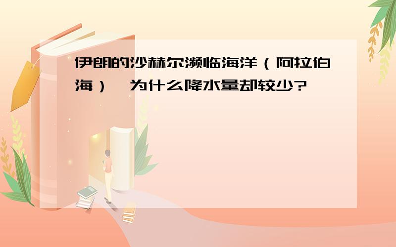 伊朗的沙赫尔濒临海洋（阿拉伯海）,为什么降水量却较少?