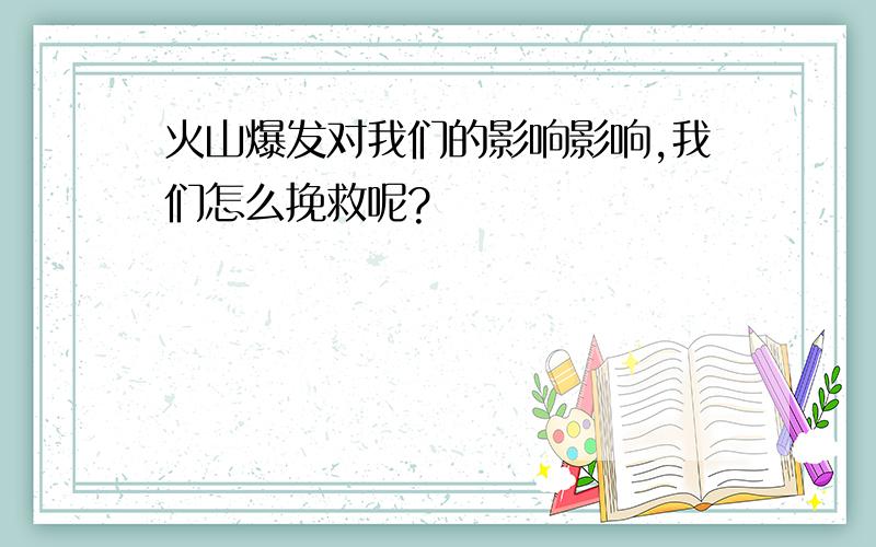 火山爆发对我们的影响影响,我们怎么挽救呢?