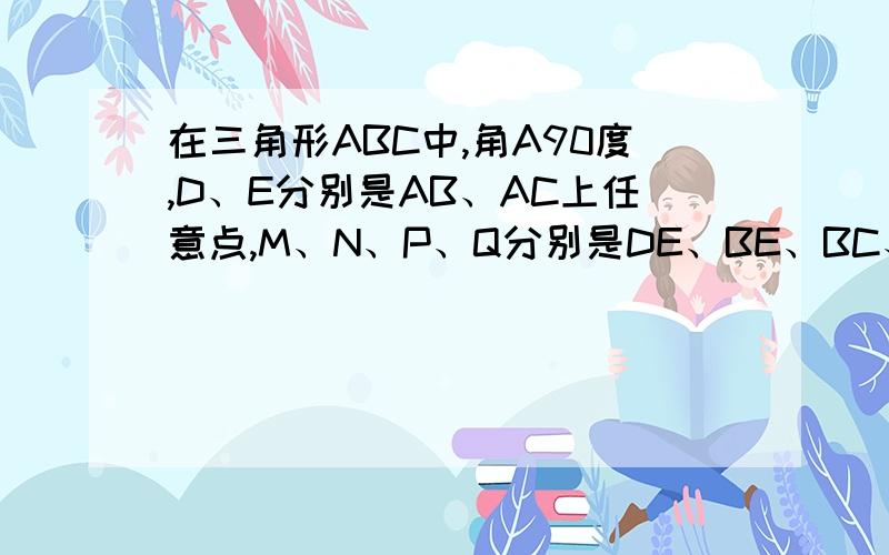 在三角形ABC中,角A90度,D、E分别是AB、AC上任意点,M、N、P、Q分别是DE、BE、BC、CD的中点,求MP＝NQ答对的再加20分