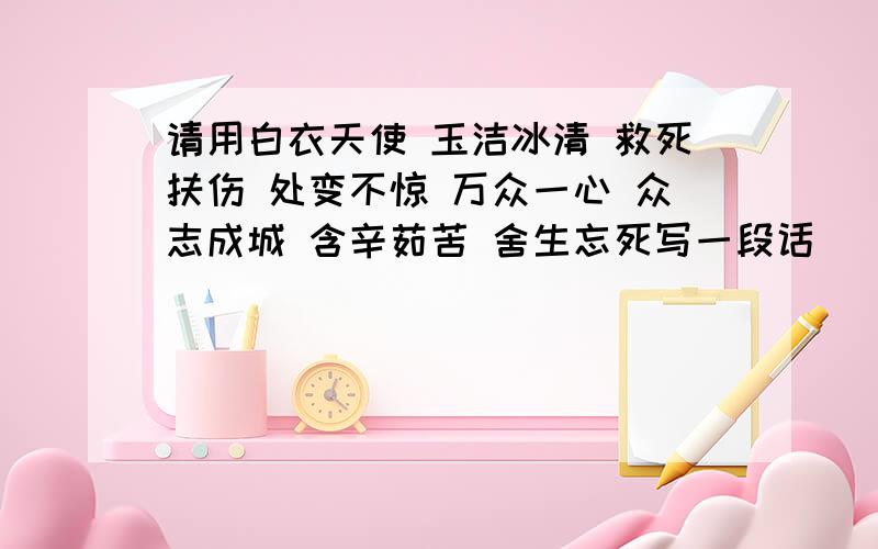 请用白衣天使 玉洁冰清 救死扶伤 处变不惊 万众一心 众志成城 含辛茹苦 舍生忘死写一段话