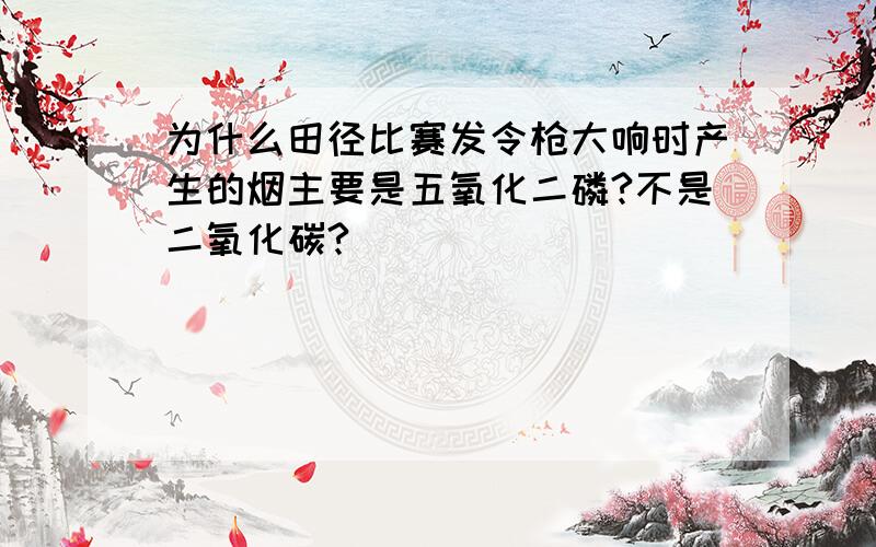 为什么田径比赛发令枪大响时产生的烟主要是五氧化二磷?不是二氧化碳?