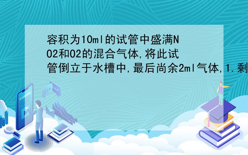 容积为10ml的试管中盛满NO2和O2的混合气体,将此试管倒立于水槽中,最后尚余2ml气体,1.剩余气体是什么?2.原混合溶液中气体各有多少毫升?3.所得溶液的物质量浓度?