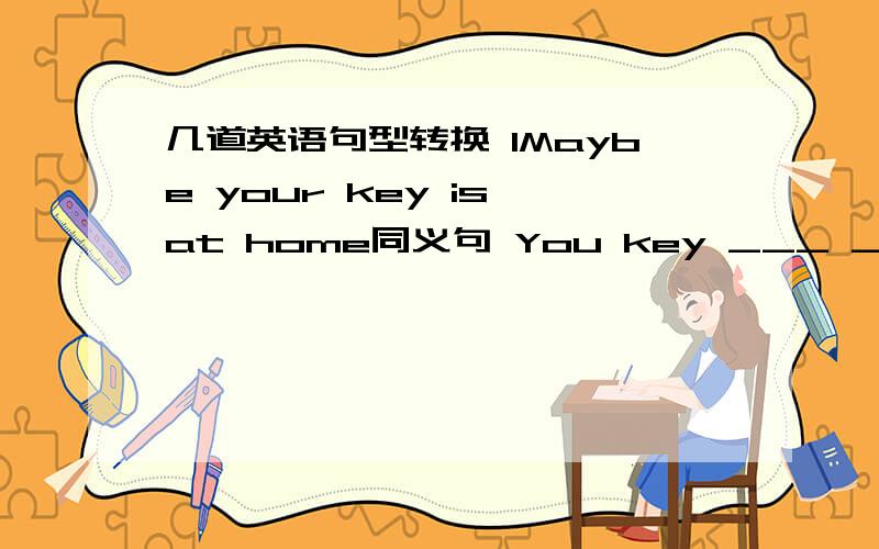 几道英语句型转换 1Maybe your key is at home同义句 You key ___ ___ at home2Lucy is having lunch at school now用every day改写3It's （half an hour on foot away） from the shop to our school对划线部分提问4Why not visit the palace m