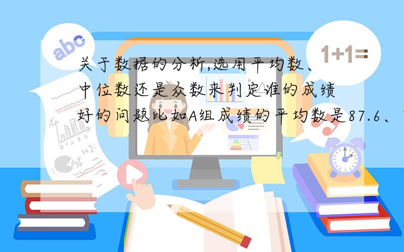 关于数据的分析,选用平均数、中位数还是众数来判定谁的成绩好的问题比如A组成绩的平均数是87.6、中位数是90、众数是90；B组成绩的平均数是87.6、中位数是80、众数是100,那么判定A比B好还