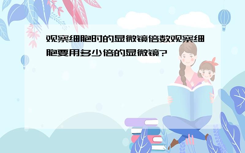 观察细胞时的显微镜倍数观察细胞要用多少倍的显微镜?