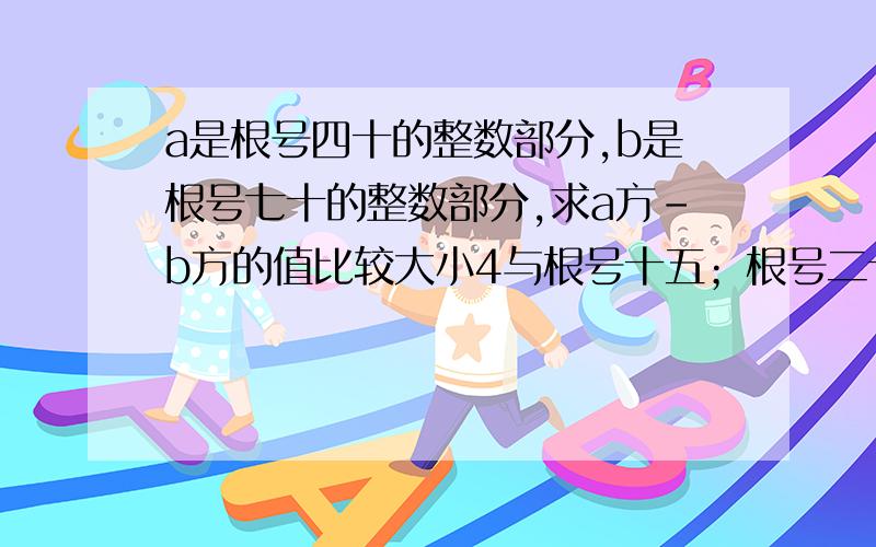 a是根号四十的整数部分,b是根号七十的整数部分,求a方-b方的值比较大小4与根号十五；根号二十三与根号二十；二分之根号5-1与二分之一。