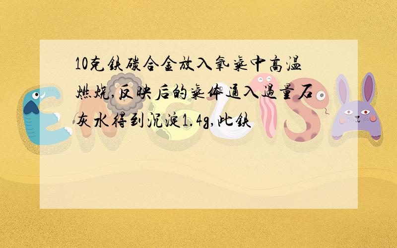 10克铁碳合金放入氧气中高温燃烧,反映后的气体通入过量石灰水得到沉淀1.4g,此铁