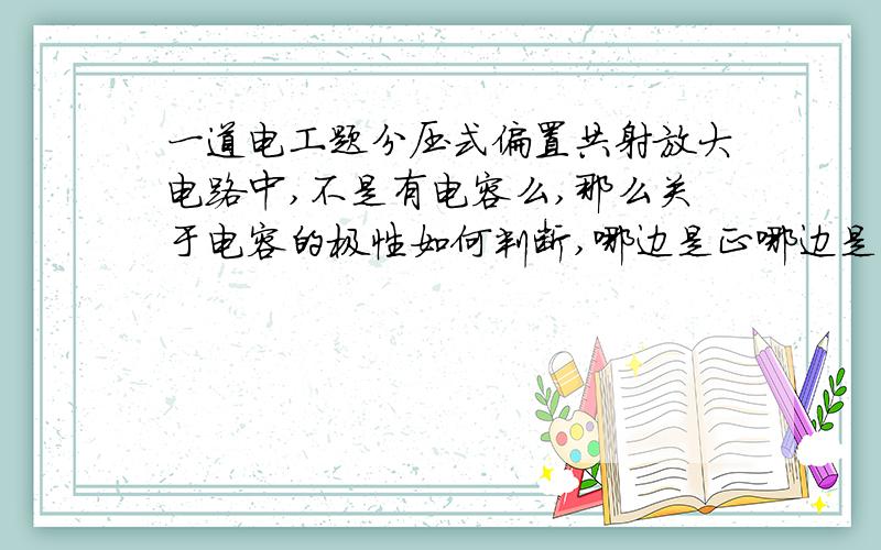 一道电工题分压式偏置共射放大电路中,不是有电容么,那么关于电容的极性如何判断,哪边是正哪边是负,