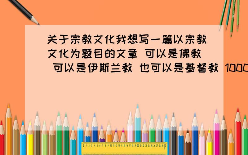 关于宗教文化我想写一篇以宗教文化为题目的文章 可以是佛教 可以是伊斯兰教 也可以是基督教 1000字想找一篇看看类型的 字数不是问题