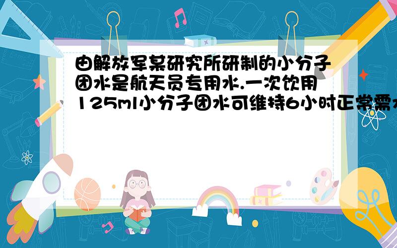 由解放军某研究所研制的小分子团水是航天员专用水.一次饮用125ml小分子团水可维持6小时正常需水量.如果是普通水,一昼夜正常需水量为2~3 L.下列说法正确的是 （ ）A．小分子团水的物理性