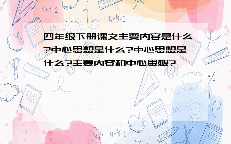 四年级下册课文主要内容是什么?中心思想是什么?中心思想是什么?主要内容和中心思想?