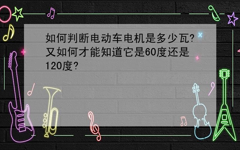 如何判断电动车电机是多少瓦?又如何才能知道它是60度还是120度?