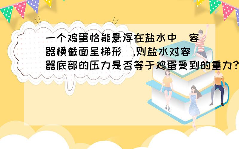 一个鸡蛋恰能悬浮在盐水中（容器横截面呈梯形）,则盐水对容器底部的压力是否等于鸡蛋受到的重力?