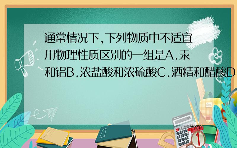 通常情况下,下列物质中不适宜用物理性质区别的一组是A.汞和铝B.浓盐酸和浓硫酸C.酒精和醋酸D.氧化铜和二氧化锰