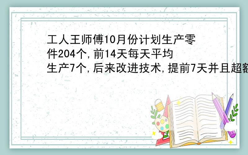 工人王师傅10月份计划生产零件204个,前14天每天平均生产7个,后来改进技术,提前7天并且超额完成任务若王师傅14天之后平均每天至少生产x个零件,写出x所满足的关系式