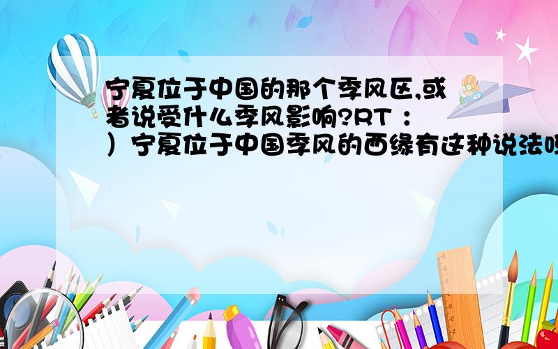 宁夏位于中国的那个季风区,或者说受什么季风影响?RT ：）宁夏位于中国季风的西缘有这种说法吗？